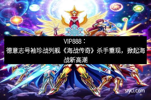 VIP888：德意志号袖珍战列舰《海战传奇》杀手重现，掀起海战新高潮