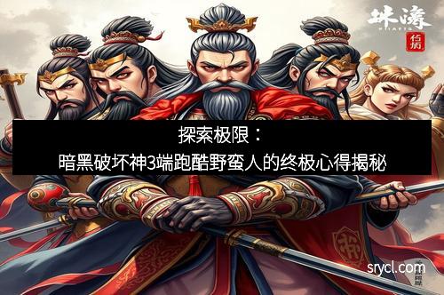 探索极限：暗黑破坏神3端跑酷野蛮人的终极心得揭秘