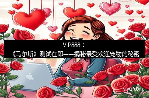 VIP888：《马尔斯》测试在即——揭秘最受欢迎宠物的秘密