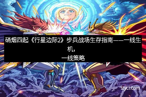 硝烟四起《行星边际2》步兵战场生存指南——一线生机，一线策略