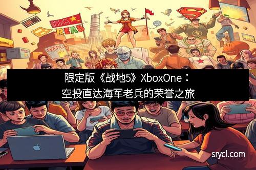 限定版《战地5》XboxOne：空投直达海军老兵的荣誉之旅